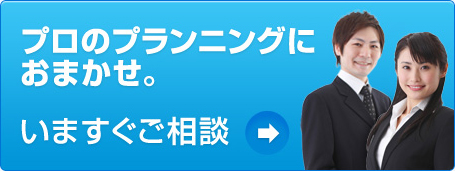 プロのプランニングにおまかせ。いますぐご相談