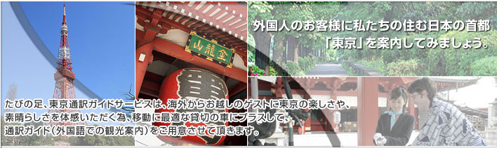 外国人のお客様に私たちの住む日本の首都「東京」を案内してみましょう。 たびの足、東京通訳ガイドサービスは、海外からお越しのゲストに東京の楽しさや、素晴らしさを体感いただく為、移動に最適な貸切の車にプラスして、通訳ガイド(外国語での観光案内)をご用意させて頂きます。