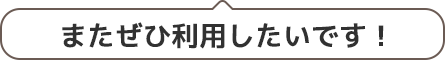 またぜひ利用したいです！