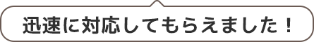 迅速に対応してもらえました！